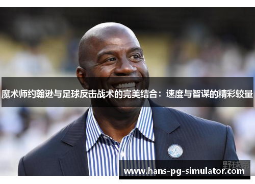 魔术师约翰逊与足球反击战术的完美结合：速度与智谋的精彩较量