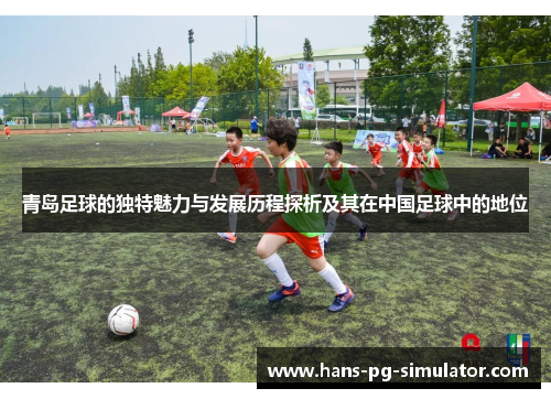 青岛足球的独特魅力与发展历程探析及其在中国足球中的地位 青岛足球的独特魅力与发展历程探析及其在中国足球中的地位