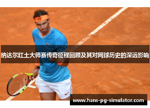 纳达尔红土大师赛传奇征程回顾及其对网球历史的深远影响