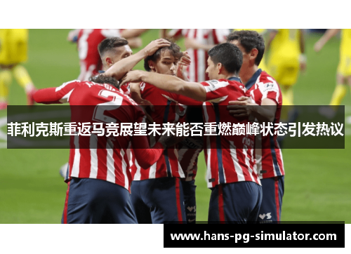 菲利克斯重返马竞展望未来能否重燃巅峰状态引发热议 菲利克斯重返马竞展望未来能否重燃巅峰状态引发热议