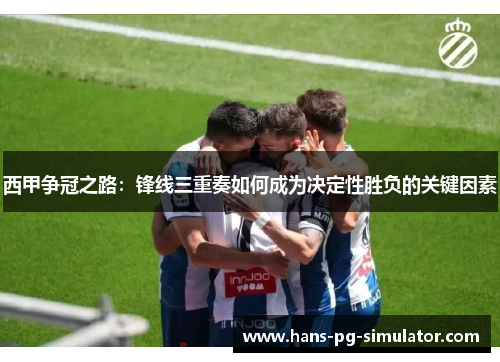 西甲争冠之路：锋线三重奏如何成为决定性胜负的关键因素