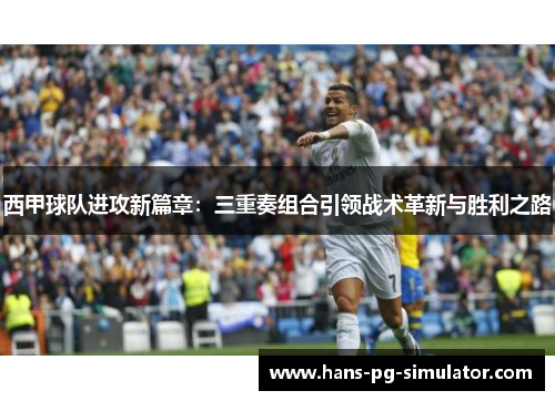 西甲球队进攻新篇章：三重奏组合引领战术革新与胜利之路