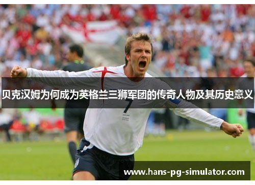 贝克汉姆为何成为英格兰三狮军团的传奇人物及其历史意义