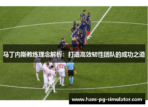 马丁内斯教练理念解析：打造高效韧性团队的成功之道