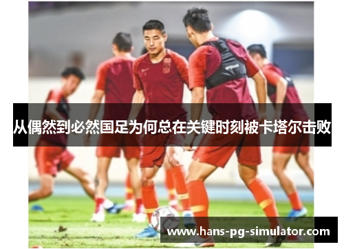 从偶然到必然国足为何总在关键时刻被卡塔尔击败 从偶然到必然国足为何总在关键时刻被卡塔尔击败