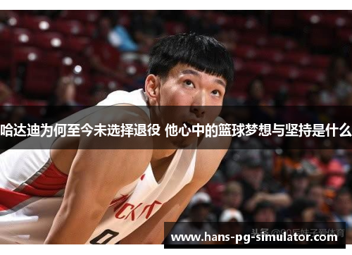 哈达迪为何至今未选择退役 他心中的篮球梦想与坚持是什么