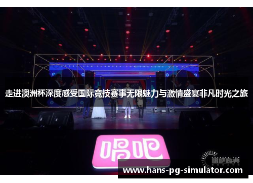 走进澳洲杯深度感受国际竞技赛事无限魅力与激情盛宴非凡时光之旅