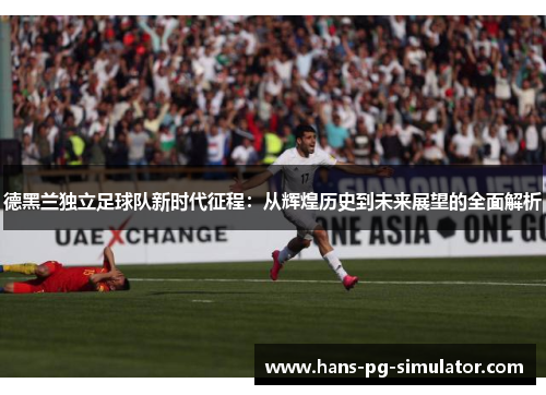 德黑兰独立足球队新时代征程：从辉煌历史到未来展望的全面解析