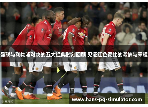 曼联与利物浦对决的五大经典时刻回顾 见证红色德比的激情与荣耀