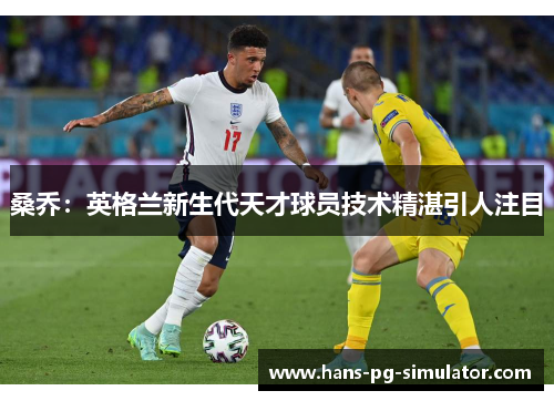 桑乔：英格兰新生代天才球员技术精湛引人注目