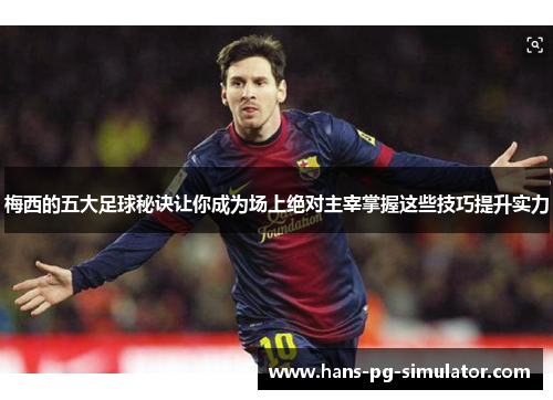 梅西的五大足球秘诀让你成为场上绝对主宰掌握这些技巧提升实力