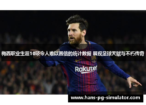 梅西职业生涯10项令人难以置信的统计数据 展现足球天赋与不朽传奇
