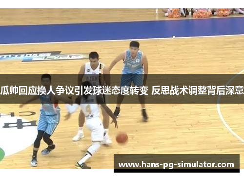 瓜帅回应换人争议引发球迷态度转变 反思战术调整背后深意