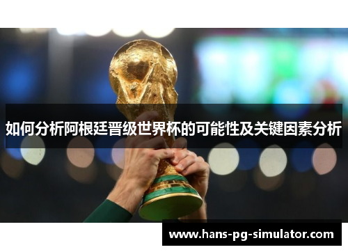 如何分析阿根廷晋级世界杯的可能性及关键因素分析