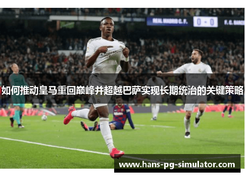 如何推动皇马重回巅峰并超越巴萨实现长期统治的关键策略