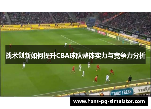 战术创新如何提升CBA球队整体实力与竞争力分析