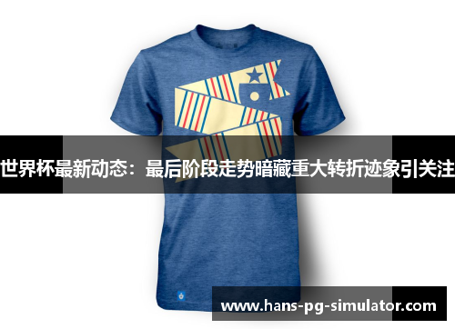 世界杯最新动态:最后阶段走势暗藏重大转折迹象引关注 世界杯最新动态:最后阶段走势暗藏重大转折迹象引关注