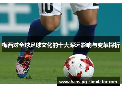 梅西对全球足球文化的十大深远影响与变革探析