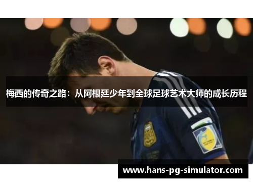 梅西的传奇之路：从阿根廷少年到全球足球艺术大师的成长历程