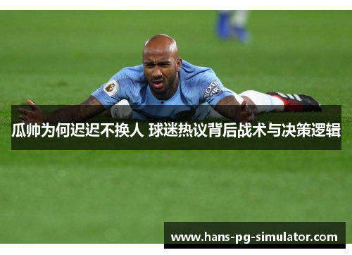 瓜帅为何迟迟不换人 球迷热议背后战术与决策逻辑