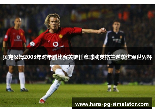 贝克汉姆2003年对希腊比赛关键任意球助英格兰逆袭进军世界杯