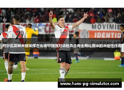 阿尔瓦雷斯关键发挥左右德甲强强对话胜负走向全局比赛中的决定性作用