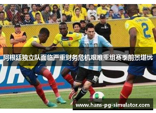 阿根廷独立队面临严重财务危机艰难重组赛季前景堪忧