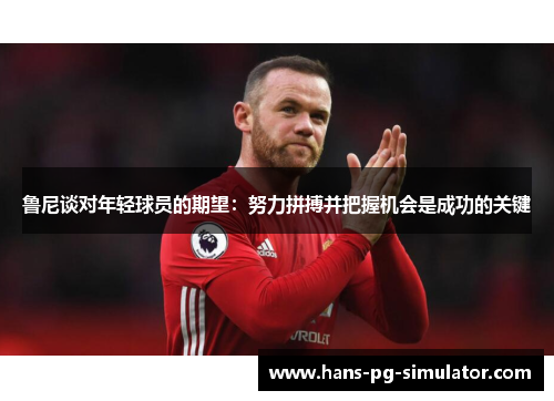 鲁尼谈对年轻球员的期望：努力拼搏并把握机会是成功的关键