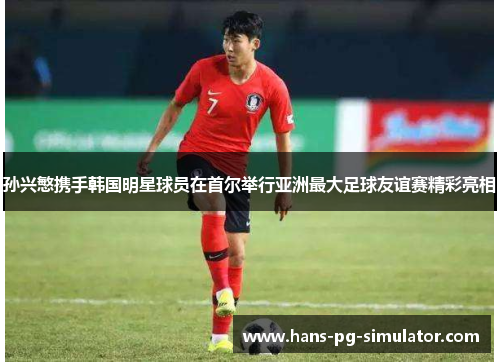 孙兴慜携手韩国明星球员在首尔举行亚洲最大足球友谊赛精彩亮相 孙兴慜携手韩国明星球员在首尔举行亚洲最大足球友谊赛精彩亮相