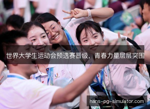 世界大学生运动会预选赛晋级,青春力量层层突围 世界大学生运动会预选赛晋级,青春力量层层突围