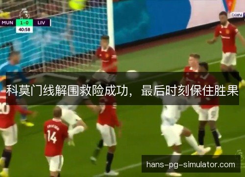 科莫门线解围救险成功,最后时刻保住胜果 科莫门线解围救险成功,最后时刻保住胜果